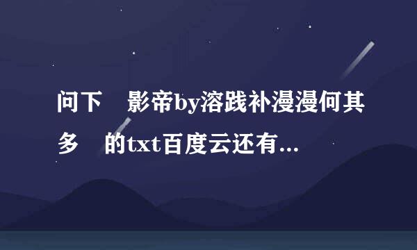 问下 影帝by溶践补漫漫何其多 的txt百度云还有吗 有的话能麻烦发个链接吗