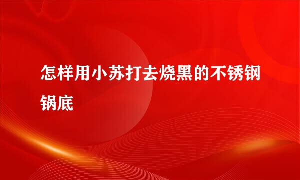 怎样用小苏打去烧黑的不锈钢锅底