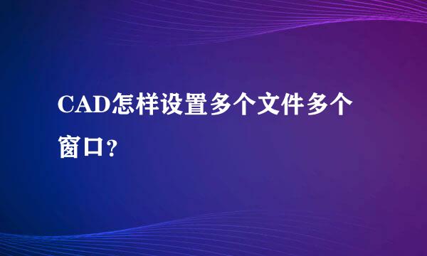 CAD怎样设置多个文件多个窗口？