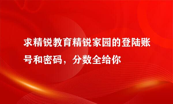 求精锐教育精锐家园的登陆账号和密码，分数全给你