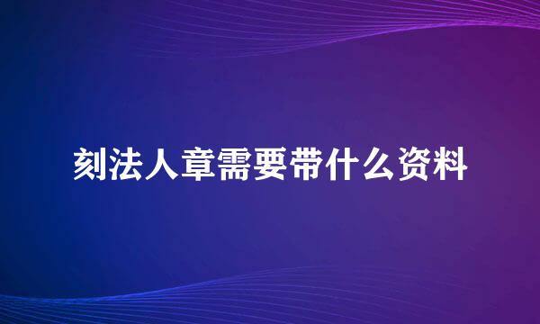 刻法人章需要带什么资料