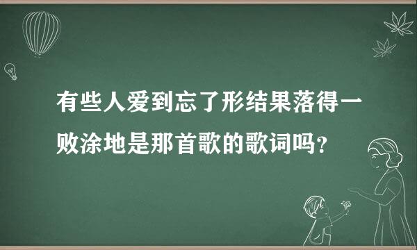 有些人爱到忘了形结果落得一败涂地是那首歌的歌词吗？