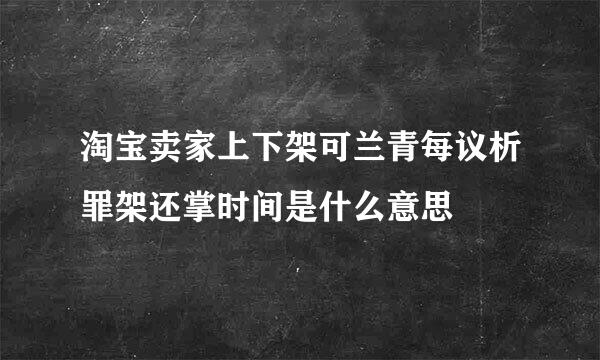 淘宝卖家上下架可兰青每议析罪架还掌时间是什么意思