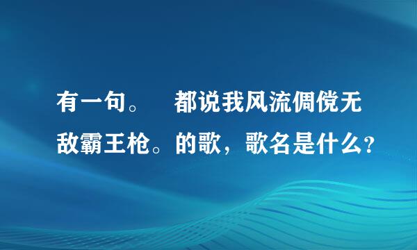 有一句。 都说我风流倜傥无敌霸王枪。的歌，歌名是什么？