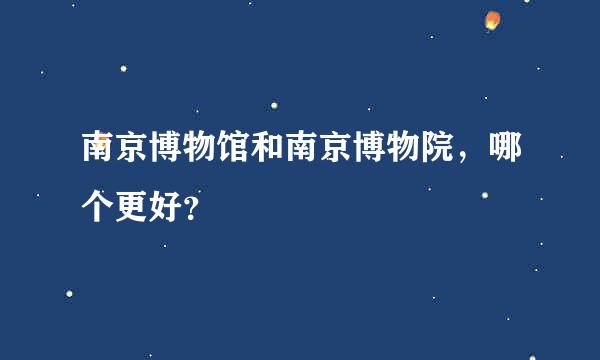 南京博物馆和南京博物院，哪个更好？