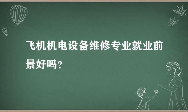 飞机机电设备维修专业就业前景好吗？