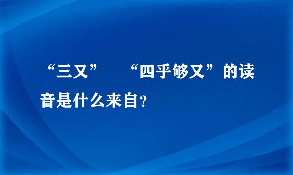 “三又” “四乎够又”的读音是什么来自？