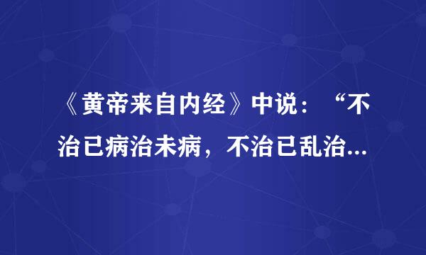 《黄帝来自内经》中说：“不治已病治未病，不治已乱治未乱。”