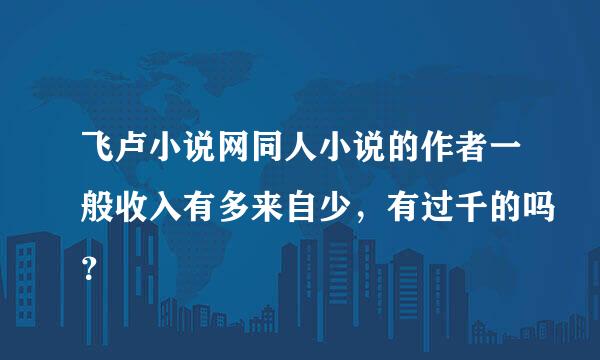 飞卢小说网同人小说的作者一般收入有多来自少，有过千的吗？