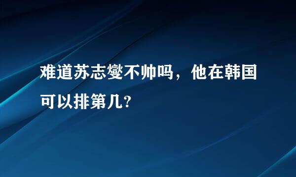 难道苏志燮不帅吗，他在韩国可以排第几?