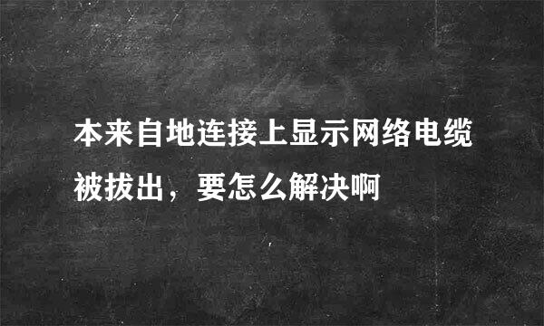 本来自地连接上显示网络电缆被拔出，要怎么解决啊