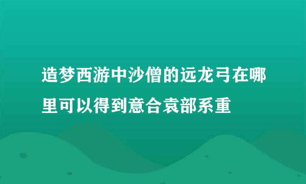 造梦西游中沙僧的远龙弓在哪里可以得到意合袁部系重