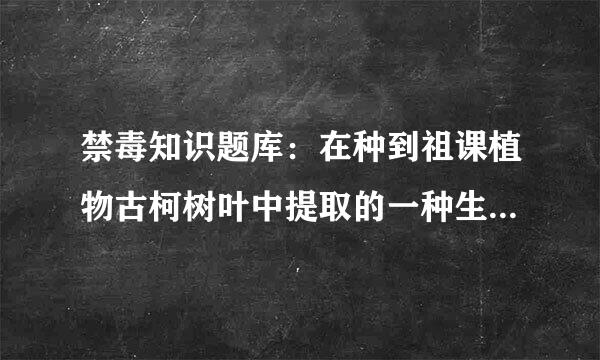 禁毒知识题库：在种到祖课植物古柯树叶中提取的一种生物碱来自是一种中枢神经系统的兴奋剂，叫做（）。