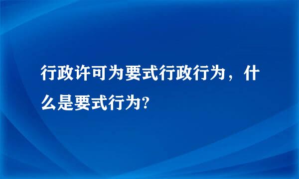 行政许可为要式行政行为，什么是要式行为?