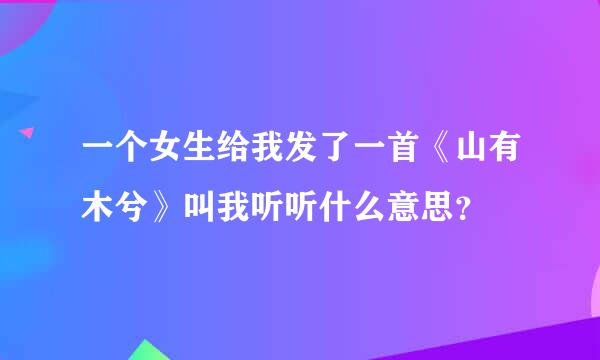 一个女生给我发了一首《山有木兮》叫我听听什么意思？