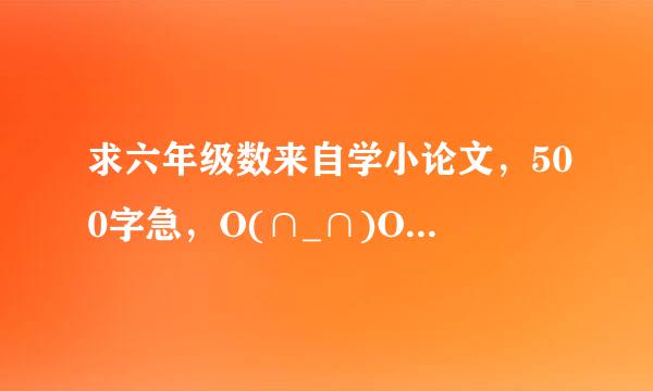 求六年级数来自学小论文，500字急，O(∩_∩)O谢谢（网上很难搜得风话到的）