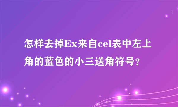 怎样去掉Ex来自cel表中左上角的蓝色的小三送角符号？