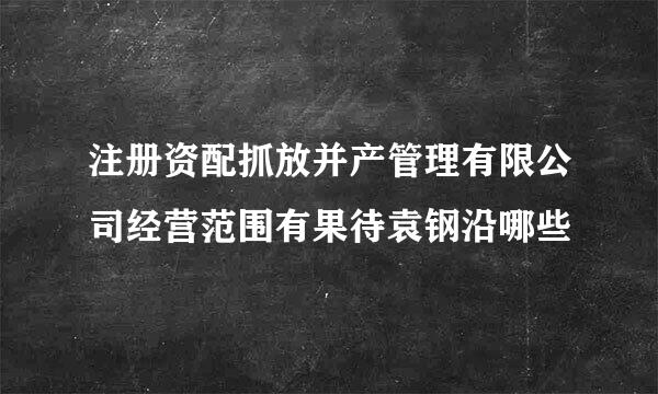 注册资配抓放并产管理有限公司经营范围有果待袁钢沿哪些