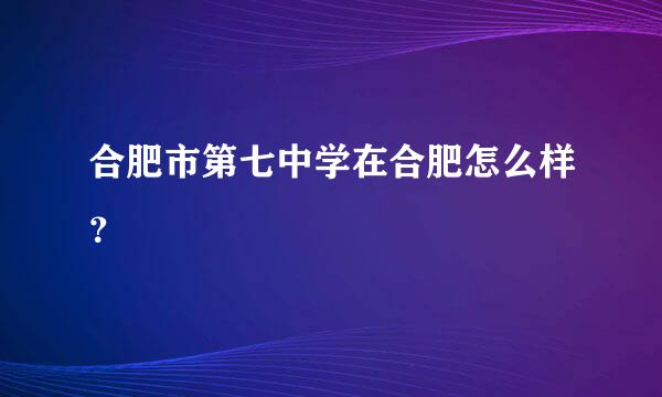 合肥市第七中学在合肥怎么样？