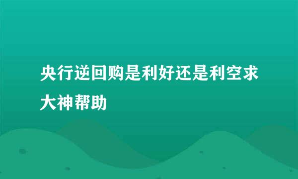 央行逆回购是利好还是利空求大神帮助