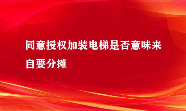 同意授权加装电梯是否意味来自要分摊