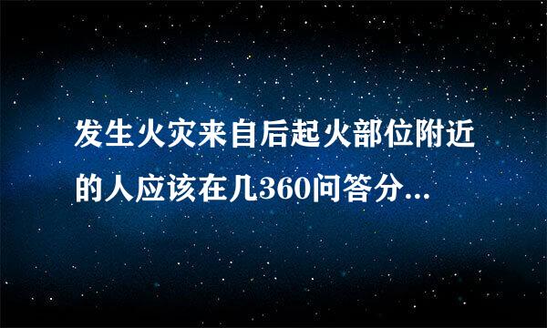 发生火灾来自后起火部位附近的人应该在几360问答分钟内利用就近消防器