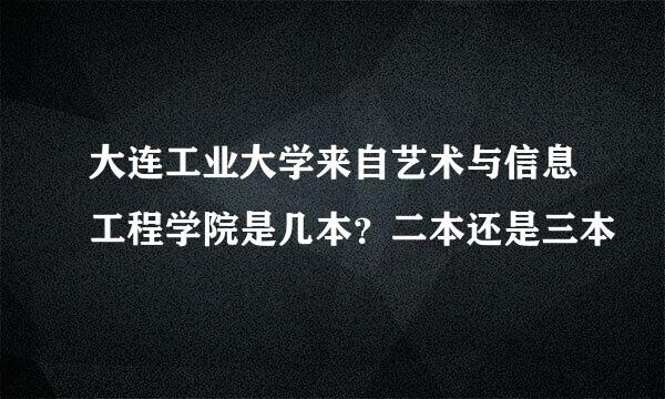 大连工业大学来自艺术与信息工程学院是几本？二本还是三本