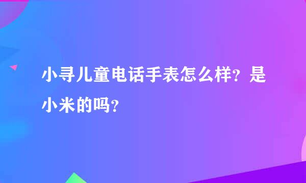 小寻儿童电话手表怎么样？是小米的吗？