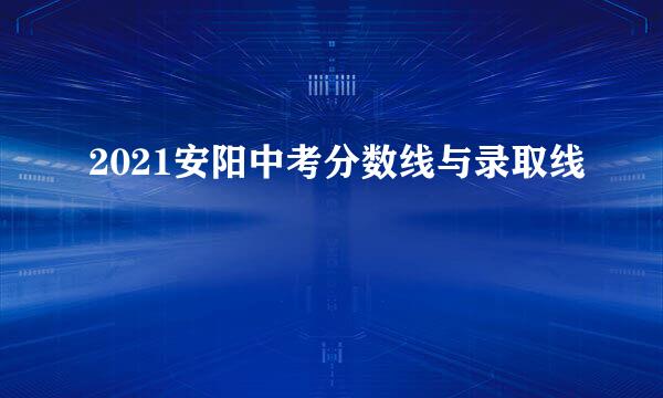 2021安阳中考分数线与录取线