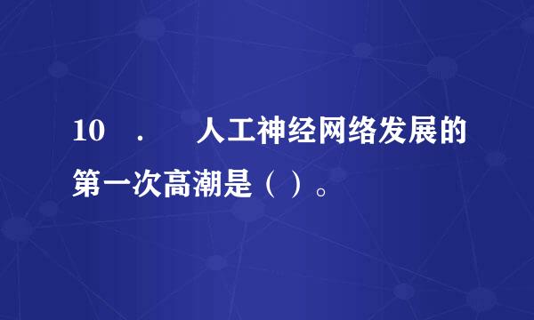 10 ． 人工神经网络发展的第一次高潮是（）。