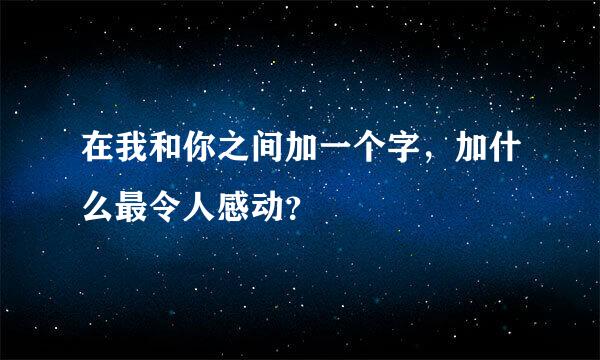 在我和你之间加一个字，加什么最令人感动？