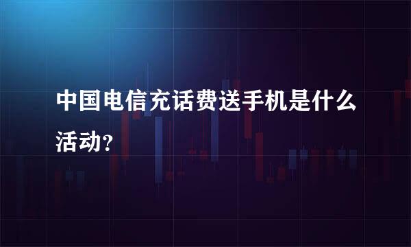 中国电信充话费送手机是什么活动？