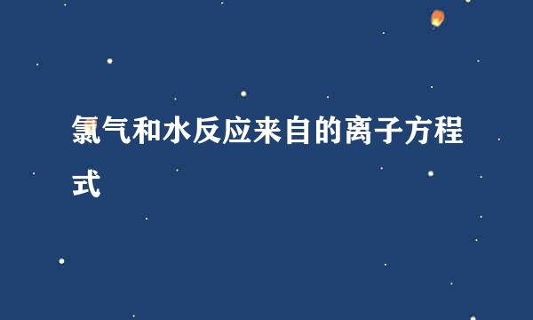 氯气和水反应来自的离子方程式