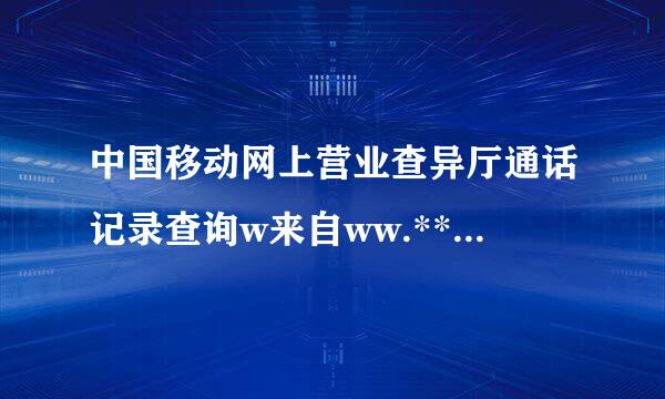 中国移动网上营业查异厅通话记录查询w来自ww.***.cn