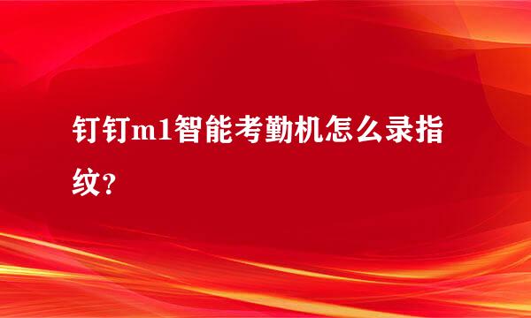 钉钉m1智能考勤机怎么录指纹？