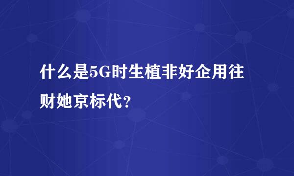 什么是5G时生植非好企用往财她京标代？