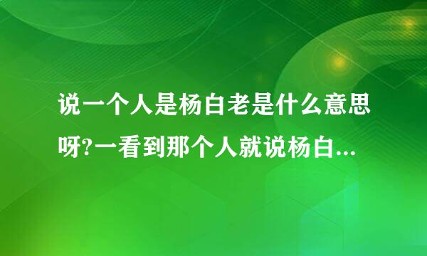 说一个人是杨白老是什么意思呀?一看到那个人就说杨白来自老来了