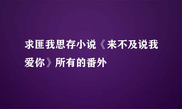 求匪我思存小说《来不及说我爱你》所有的番外