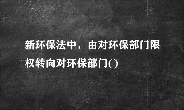 新环保法中，由对环保部门限权转向对环保部门()