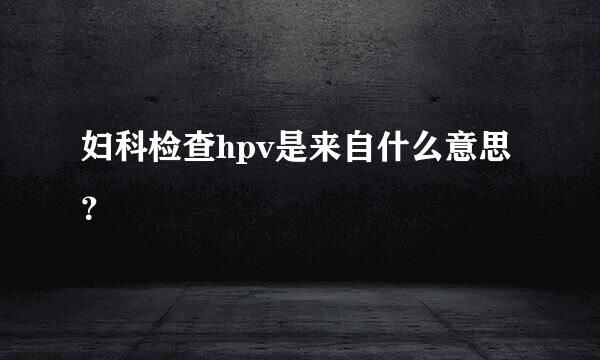 妇科检查hpv是来自什么意思？