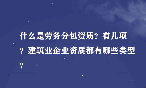 什么是劳务分包资质？有几项？建筑业企业资质都有哪些类型？