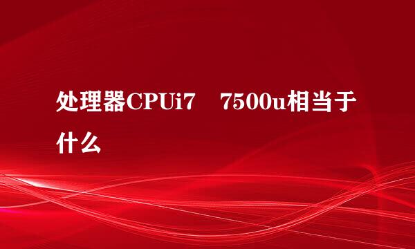 处理器CPUi7 7500u相当于什么