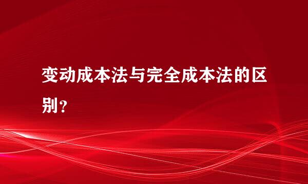 变动成本法与完全成本法的区别？