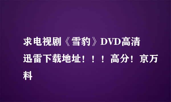 求电视剧《雪豹》DVD高清迅雷下载地址！！！高分！京万料