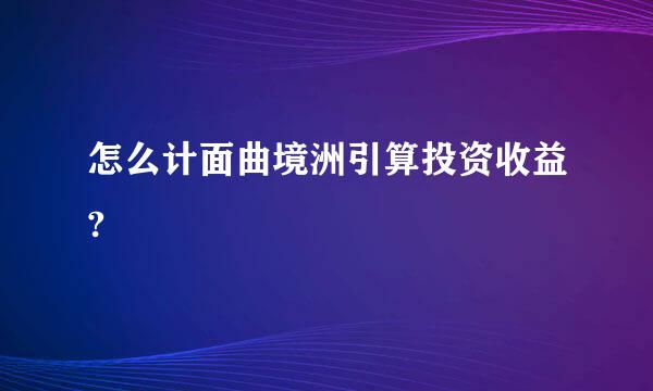 怎么计面曲境洲引算投资收益?