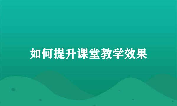 如何提升课堂教学效果