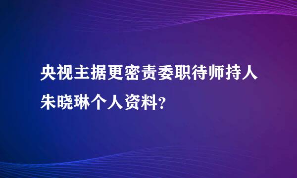 央视主据更密责委职待师持人朱晓琳个人资料？