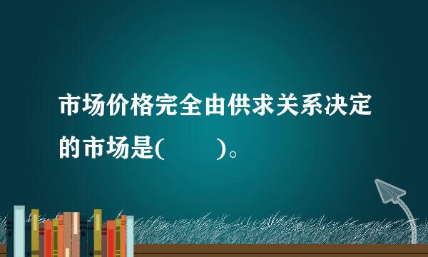 市场价格完全由供求关系决定的市场是(  )。