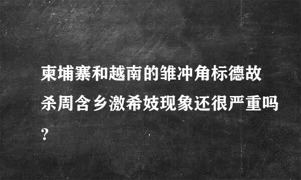 柬埔寨和越南的雏冲角标德故杀周含乡激希妓现象还很严重吗？