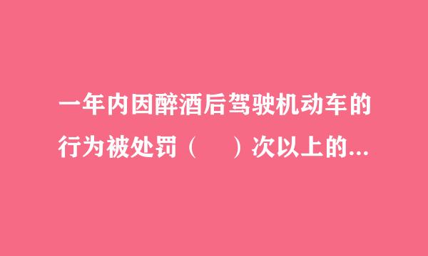 一年内因醉酒后驾驶机动车的行为被处罚（ ）次以上的，应吊销来自机动车驾驶证，（ ）年内不能驾驶营运机动车